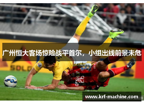 广州恒大客场惊险战平首尔，小组出线前景未危